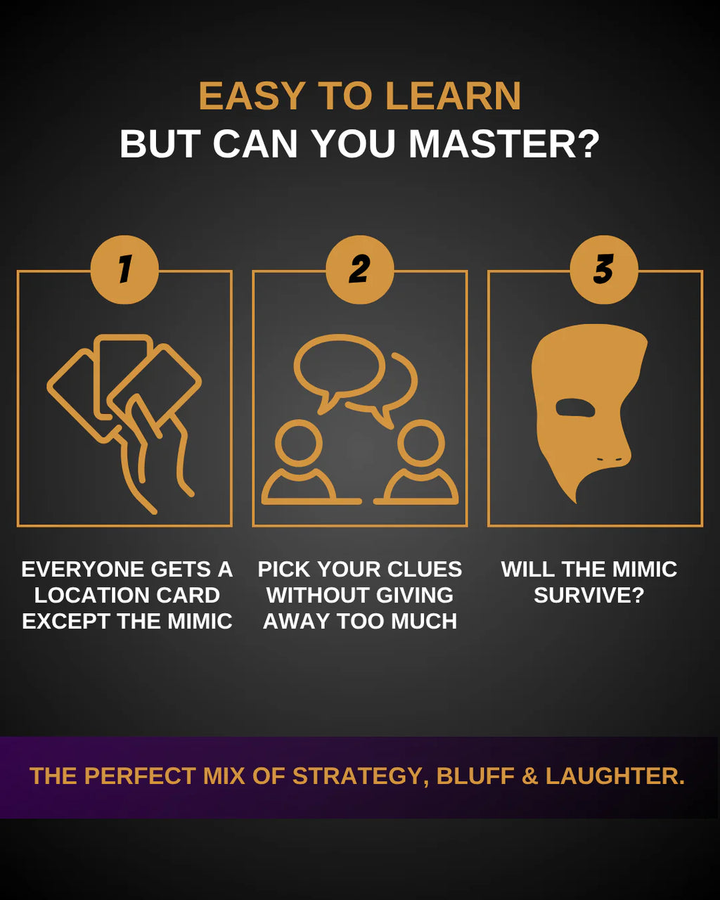 Mimic is easy to learn but difficult to master. Everyone gets a location card except the Mimic, then players give subtle clues while trying to identify the deceiver. A travel-sized social deduction game combining strategy, bluffing and humour, perfect for parties, groups and game nights.
