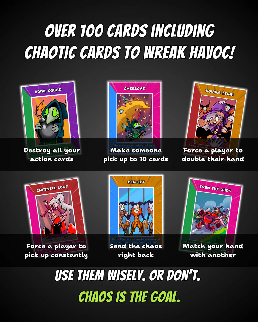 Over 100 cards bring chaos to every game, with action cards that can destroy cards, force opponents to draw, reflect attacks and disrupt their plans. A fast-paced, social card game perfect for groups, parties, family game nights and travel. Easy to learn, packed with unpredictable twists and plenty of replayability.