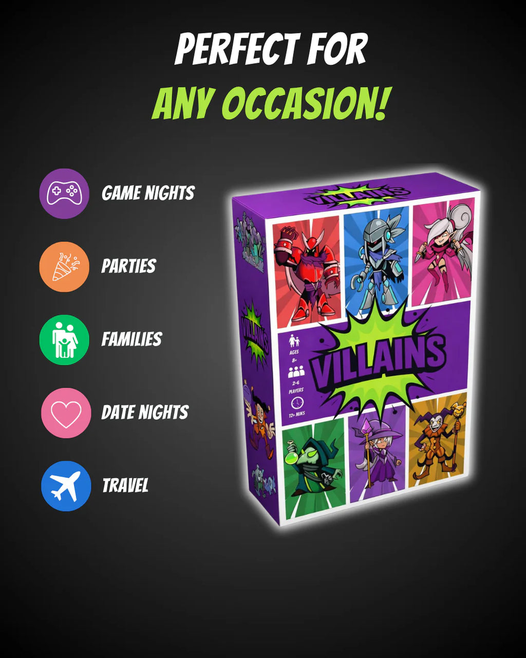 Villains is a versatile group card game made for game nights, parties, family gatherings, date nights and travel. With 2–6 players and quick gameplay, it’s an easy-to-learn game for groups, holidays and social occasions.